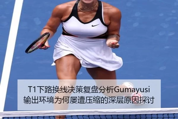 T1下路换线决策复盘分析Gumayusi输出环境为何屡遭压缩的深层原因探讨